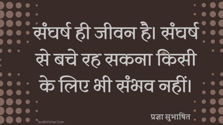 संघर्ष ही जीवन है। संघर्ष से बचे रह सकना किसी के लिए भी संभव नहीं। : Sangharsh hi jeevan hai, sangharsh se bache rah sakna ksi ke liye bhi sambhav nahi. - प्रज्ञा सुभाषित