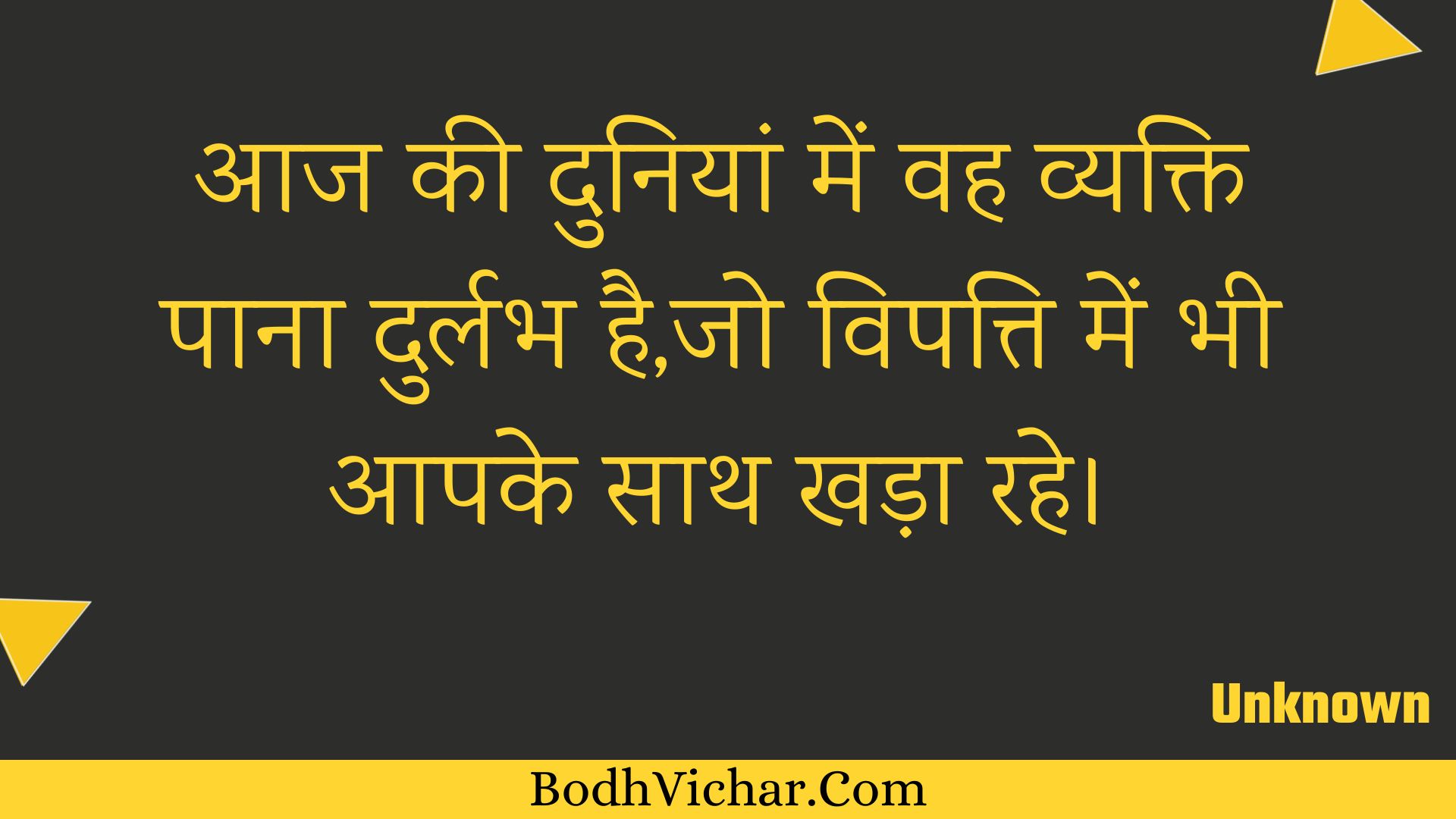 आज की दुनियां में वह व्यक्ति पाना दुर्लभ है,जो विपत्ति में भी आपके साथ खड़ा रहे। : Aaj kee duniyaan mein vah vyakti paana durlabh hai,jo vipatti mein bhee aapake saath khada rahe. - Unknown