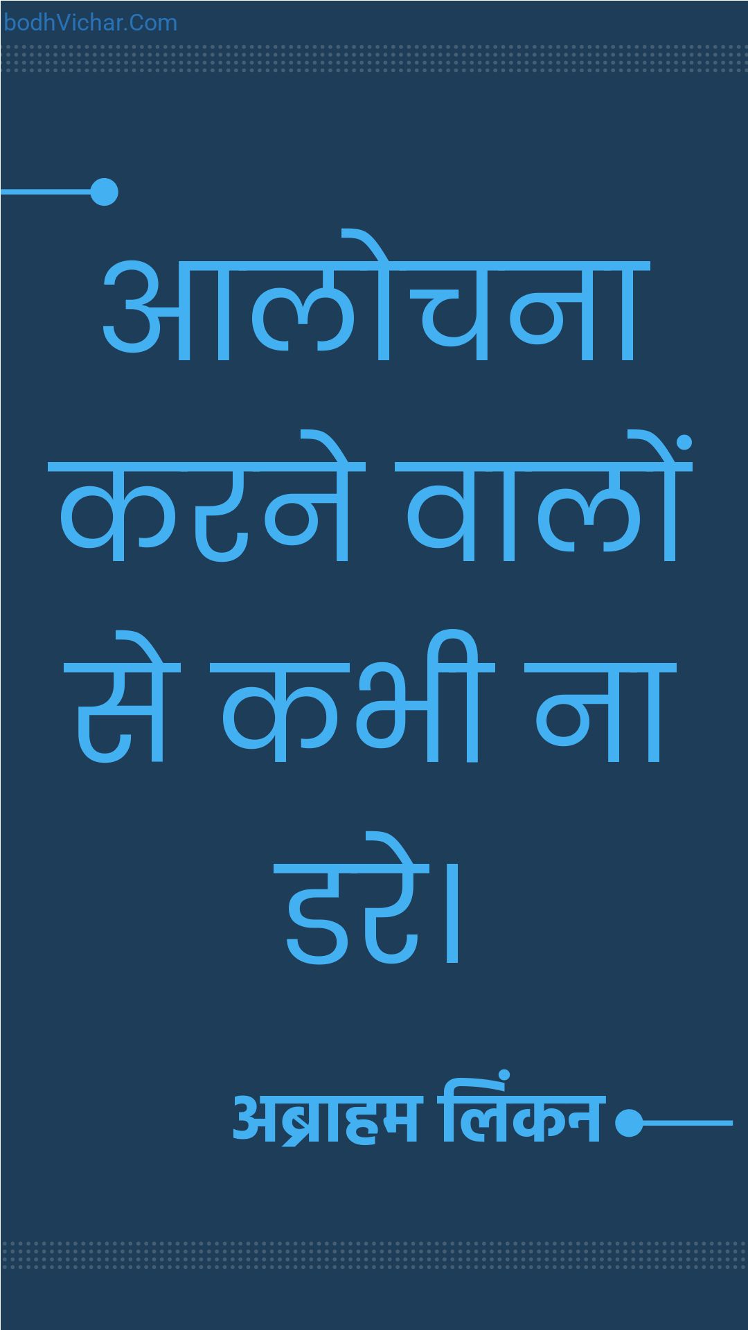 आलोचना करने वालों से कभी ना डरे। : Aalochana karane vaalon se kabhee na dare. - अब्राहम लिंकन