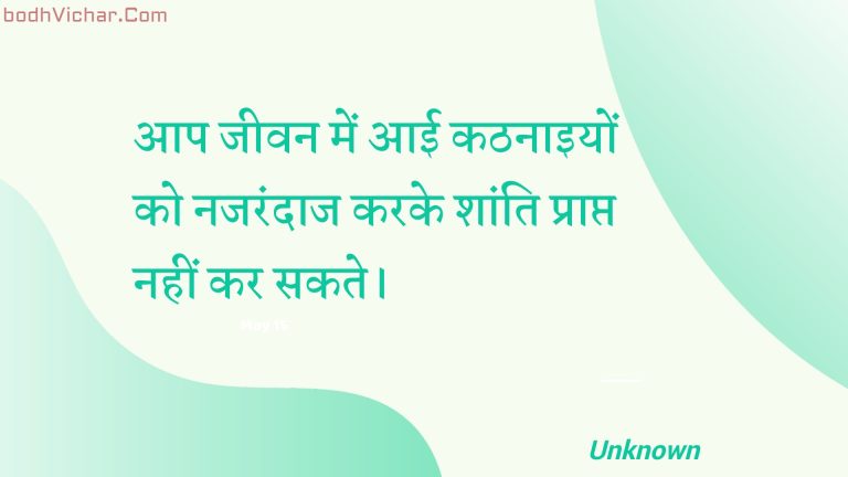 आप जीवन में आई कठनाइयों को नजरंदाज करके शांति प्राप्त नहीं कर सकते। : Aap jeevan mein aaee kathanaiyon ko najarandaaj karake shaanti praapt nahin kar sakate. - Unknown