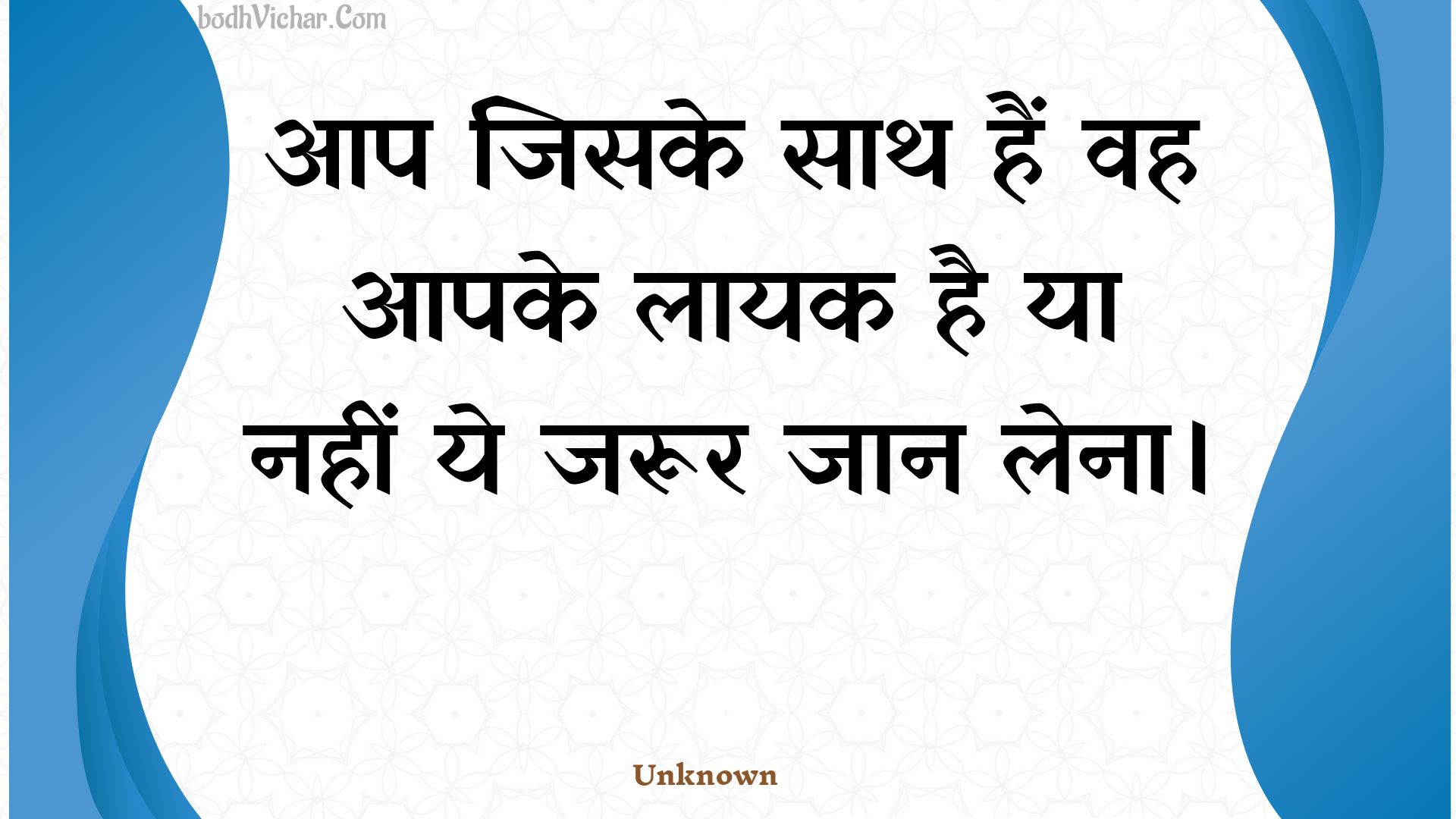 आप जिसके साथ हैं वह आपके लायक है या नहीं ये जरूर जान लेना। : Aap jisake saath hain vah aapake laayak hai ya nahin ye jaroor jaan lena. - Unknown