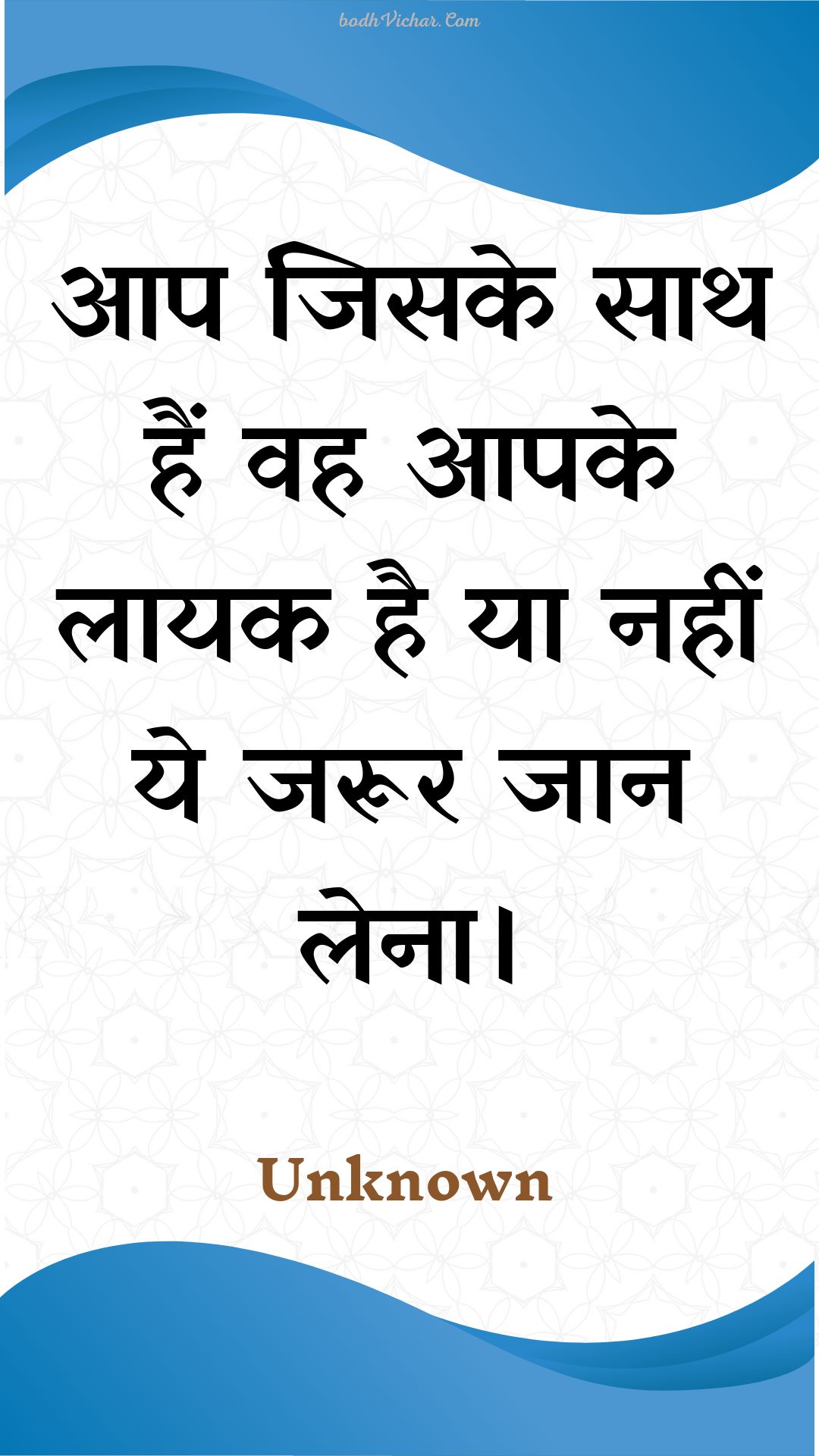 आप जिसके साथ हैं वह आपके लायक है या नहीं ये जरूर जान लेना। : Aap jisake saath hain vah aapake laayak hai ya nahin ye jaroor jaan lena. - Unknown