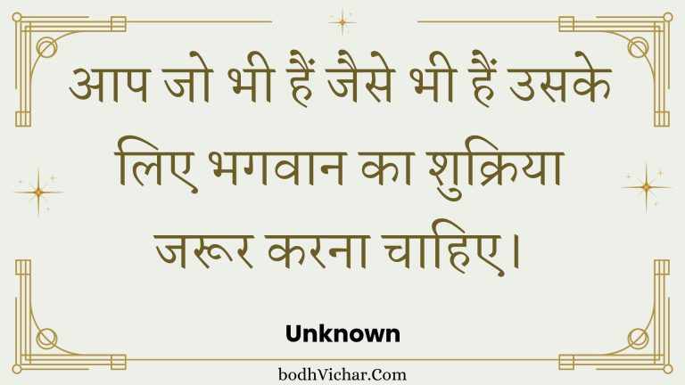 आप जो भी हैं जैसे भी हैं उसके लिए भगवान का शुक्रिया जरूर करना चाहिए। : Aap jo bhee hain jaise bhee hain usake lie bhagavaan ka shukriya jaroor karana chaahie. - Unknown