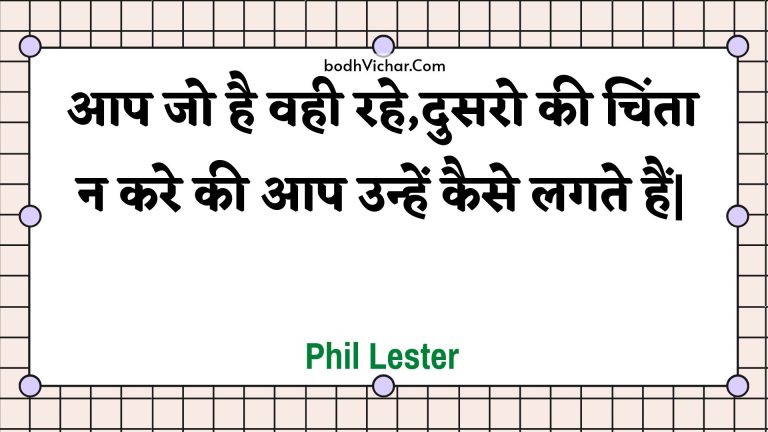 आप जो है वही रहे,दुसरो की चिंता न करे की आप उन्हें कैसे लगते हैं| : Aap jo hai vahee rahe,dusaro kee chinta na kare kee aap unhen kaise lagate hain| - Unknown