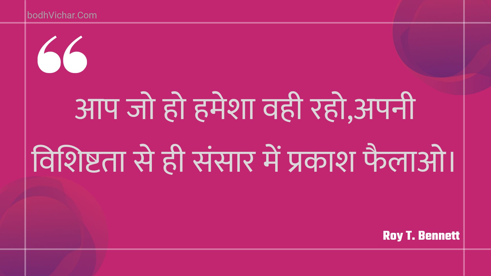 आप जो हो हमेशा वही रहो,अपनी विशिष्टता से ही संसार में प्रकाश फैलाओ। : Aap jo ho hamesha vahee raho,apanee vishishtata se hee sansaar mein prakaash phailao. - Roy T. Bennett