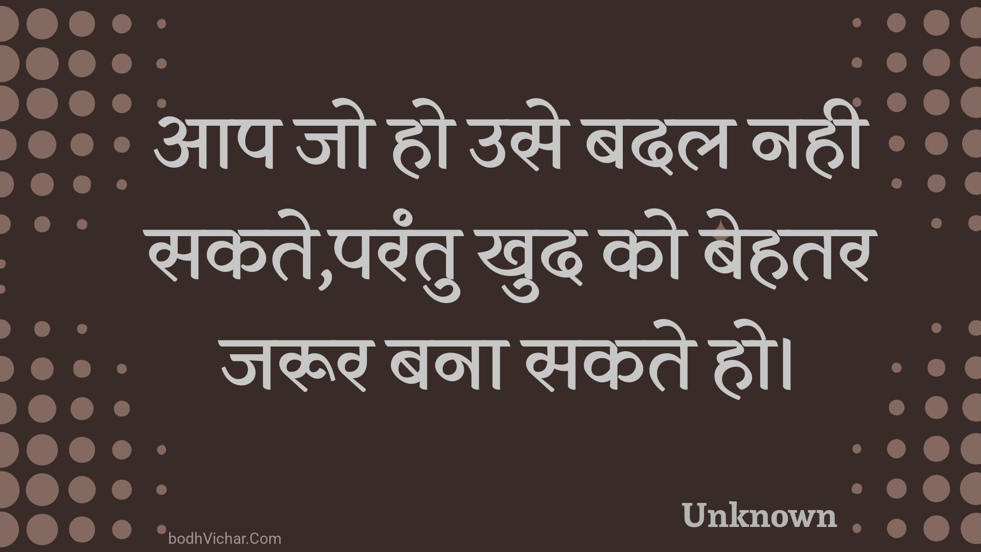 आप जो हो उसे बदल नही सकते,परंतु खुद को बेहतर जरूर बना सकते हो। : Aap jo ho use badal nahee sakate,parantu khud ko behatar jaroor bana sakate ho. - Unknown