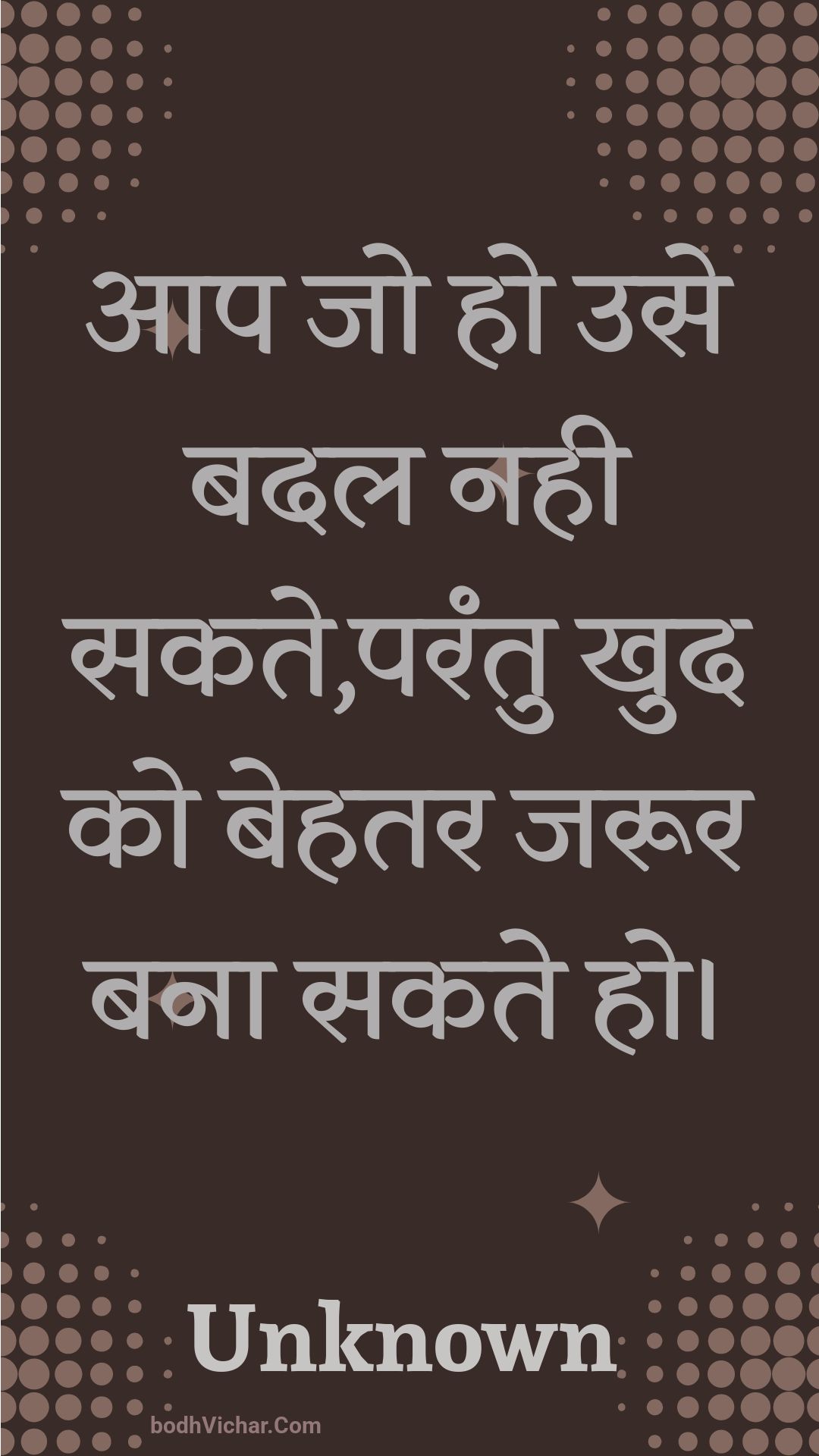 आप जो हो उसे बदल नही सकते,परंतु खुद को बेहतर जरूर बना सकते हो। : Aap jo ho use badal nahee sakate,parantu khud ko behatar jaroor bana sakate ho. - Unknown