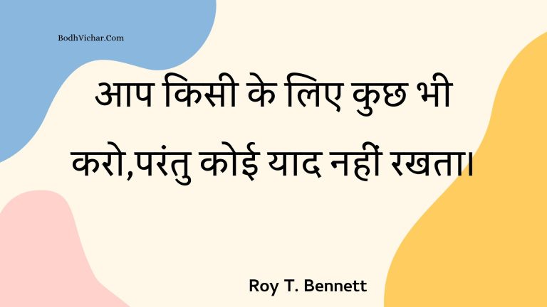 आप किसी के लिए कुछ भी करो,परंतु कोई याद नहीं रखता। : Aap kisee ke lie kuchh bhee karo,parantu koee yaad nahin rakhata. - Roy T. Bennett