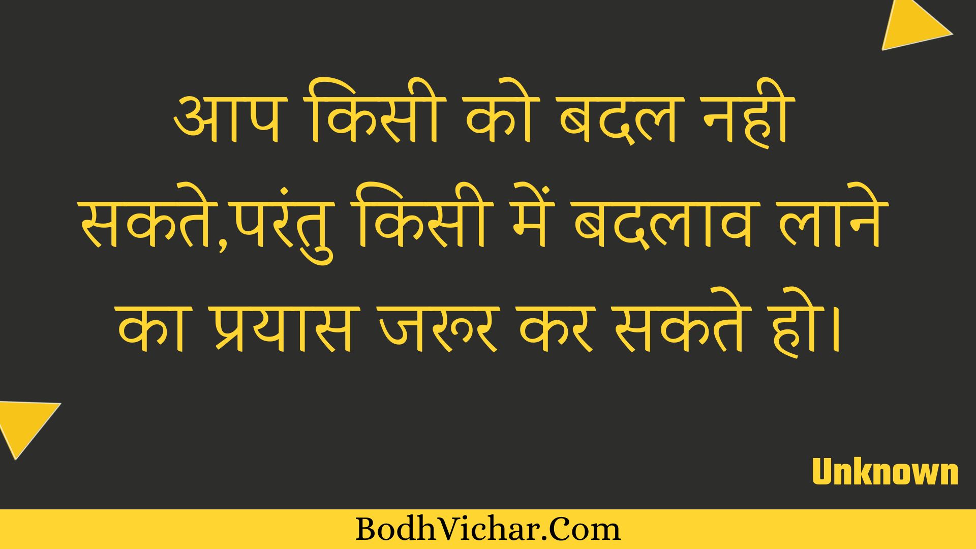 आप किसी को बदल नही सकते,परंतु किसी में बदलाव लाने का प्रयास जरूर कर सकते हो। : Aap kisee ko badal nahee sakate,parantu kisee mein badalaav laane ka prayaas jaroor kar sakate ho. - Unknown