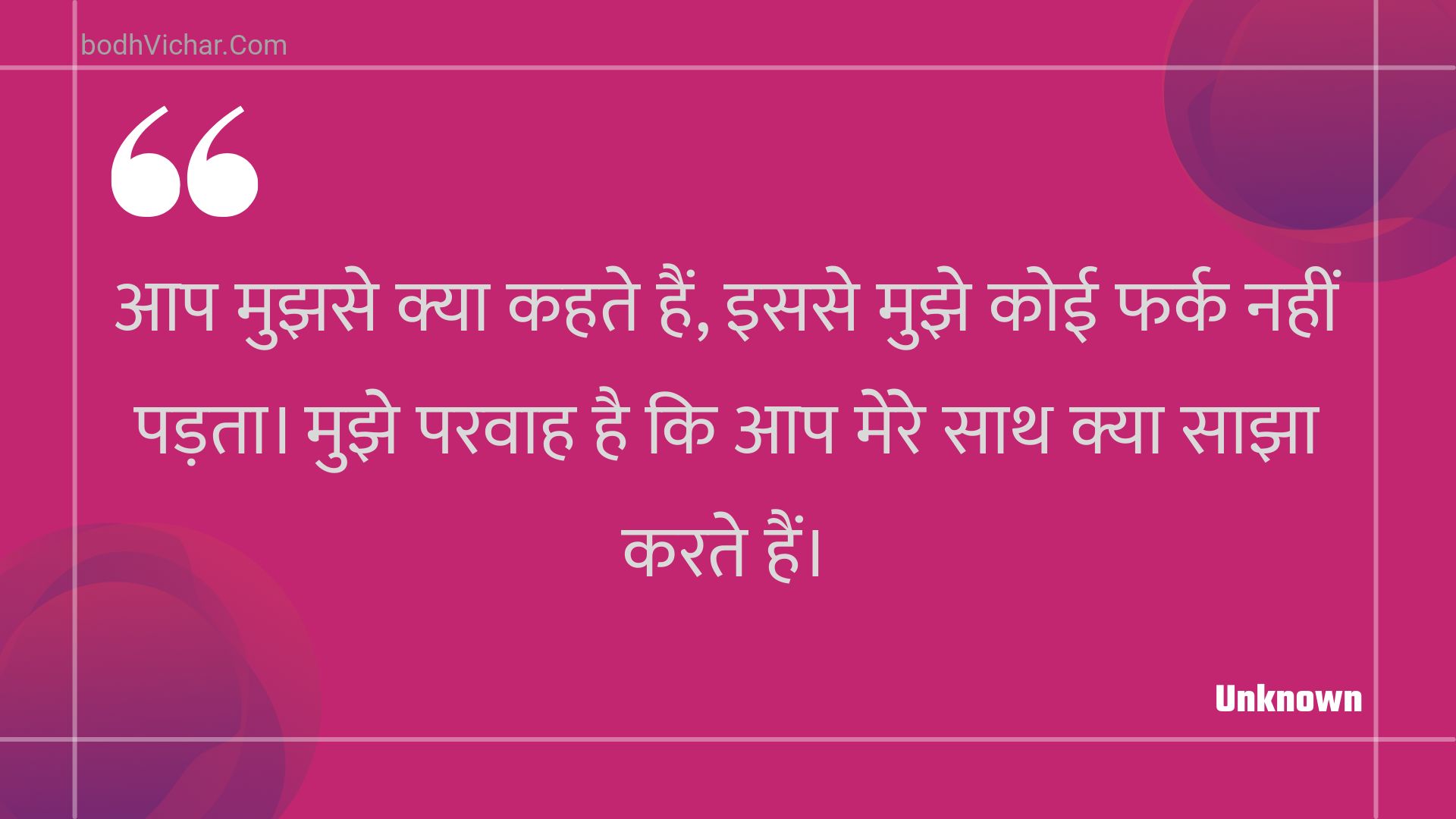 आप मुझसे क्या कहते हैं, इससे मुझे कोई फर्क नहीं पड़ता। मुझे परवाह है कि आप मेरे साथ क्या साझा करते हैं। : Aap mujhase kya kahate hain, isase mujhe koee phark nahin padata. mujhe paravaah hai ki aap mere saath kya saajha karate hain. - Unknown