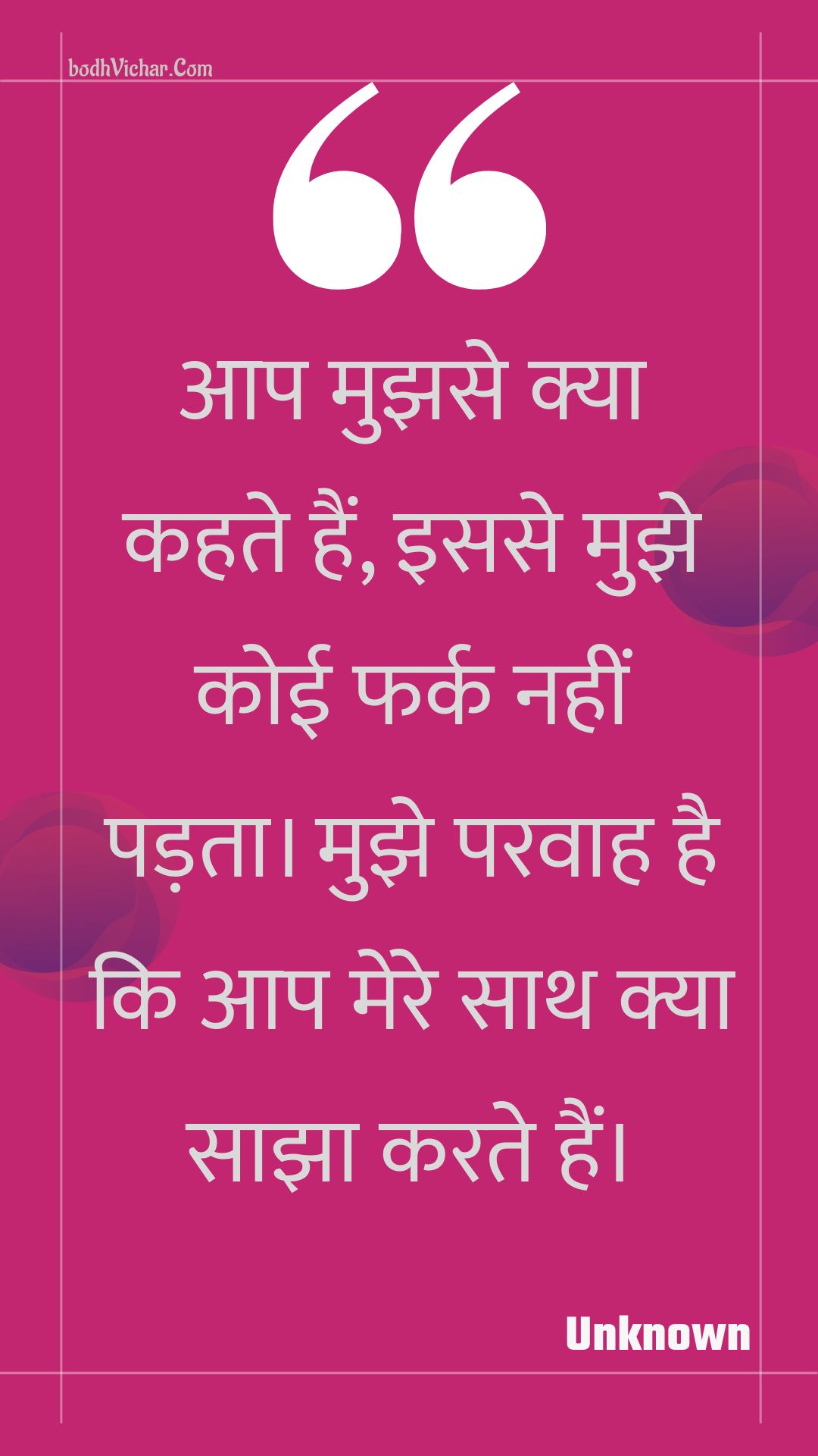 आप मुझसे क्या कहते हैं, इससे मुझे कोई फर्क नहीं पड़ता। मुझे परवाह है कि आप मेरे साथ क्या साझा करते हैं। : Aap mujhase kya kahate hain, isase mujhe koee phark nahin padata. mujhe paravaah hai ki aap mere saath kya saajha karate hain. - Unknown