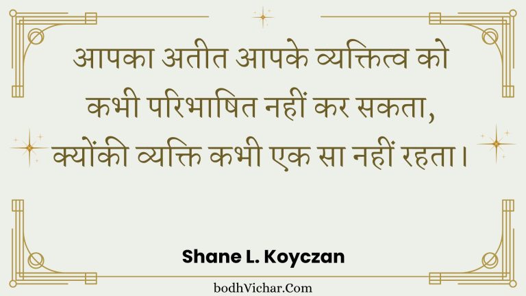 आपका अतीत आपके व्यक्तित्व को कभी परिभाषित नहीं कर सकता, क्योंकी व्यक्ति कभी एक सा नहीं रहता। : Aapaka ateet aapake vyaktitv ko kabhee paribhaashit nahin kar sakata, kyonkee vyakti kabhee ek sa nahin rahata. - Unknown