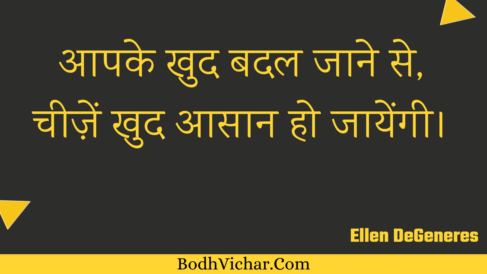 आपके खुद बदल जाने से, चीज़ें खुद आसान हो जायेंगी। : Aapake khud badal jaane se, cheezen khud aasaan ho jaayengee. - Unknown