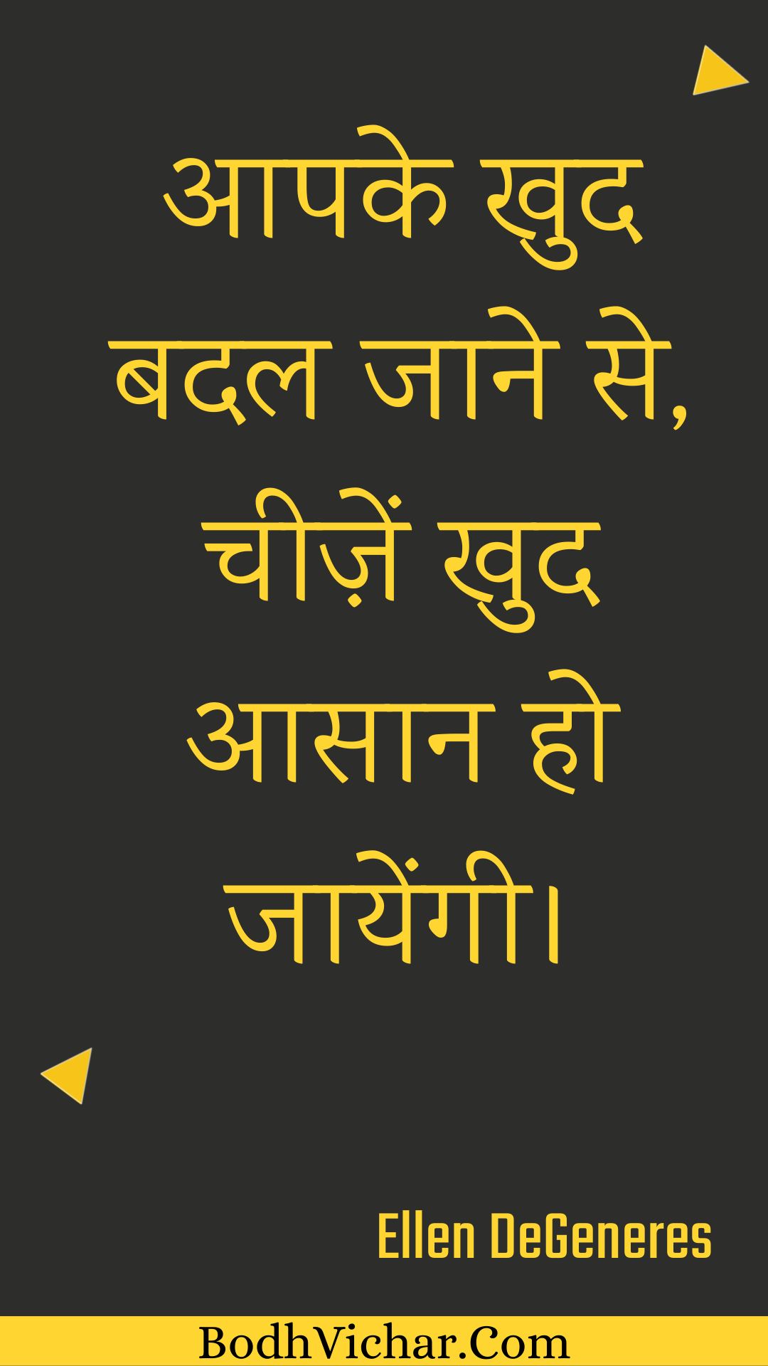 आपके खुद बदल जाने से, चीज़ें खुद आसान हो जायेंगी। : Aapake khud badal jaane se, cheezen khud aasaan ho jaayengee. - Unknown