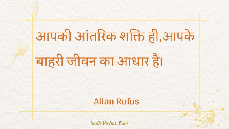 आपकी आंतरिक शक्ति ही,आपके बाहरी जीवन का आधार है। : Aapakee aantarik shakti hee,aapake baaharee jeevan ka aadhaar hai. - Unknown