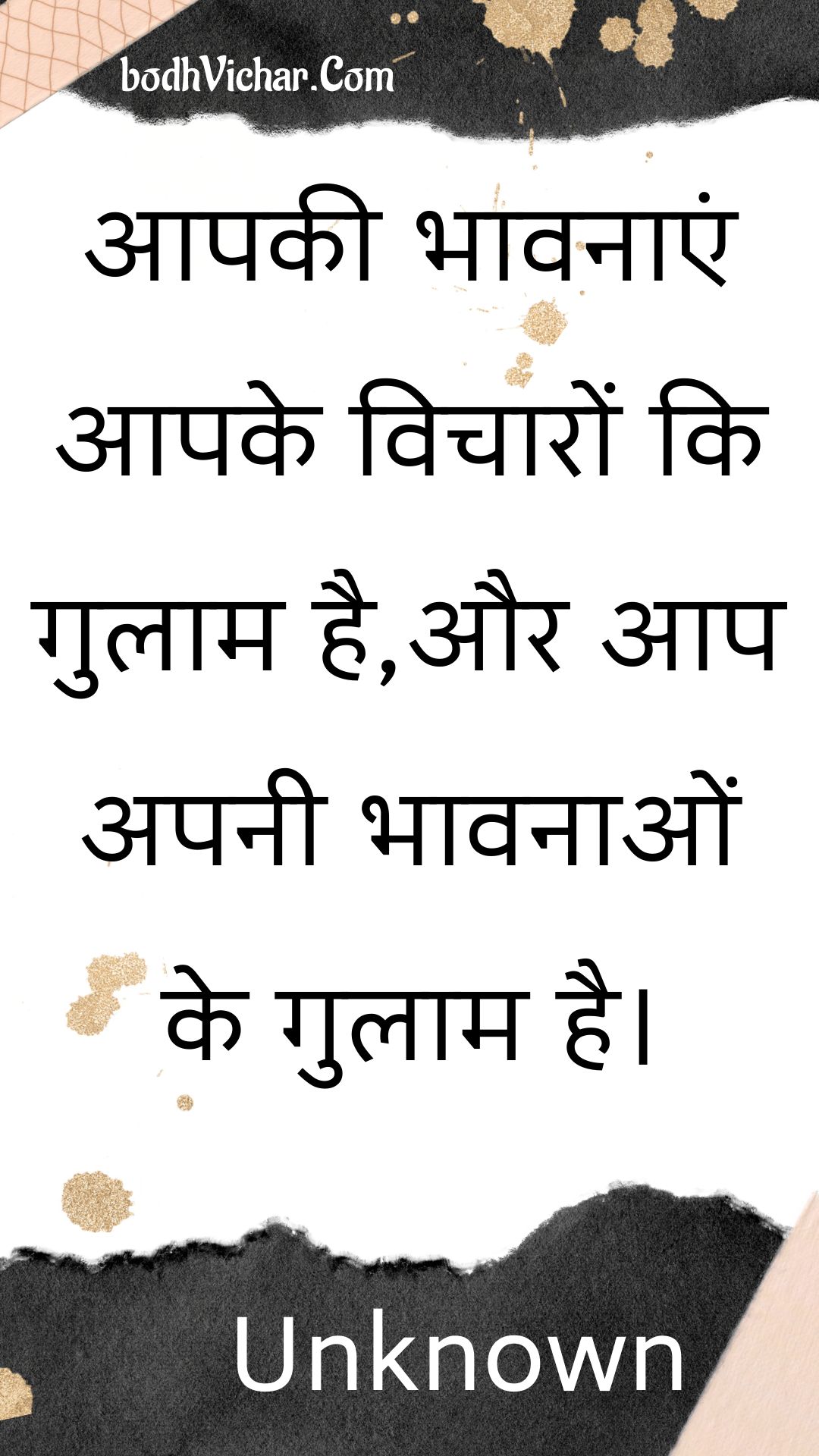 आपकी भावनाएं आपके विचारों कि गुलाम है,और आप अपनी भावनाओं के गुलाम है। : Aapakee bhaavanaen aapake vichaaron ki gulaam hai,aur aap apanee bhaavanaon ke gulaam hai. - Unknown