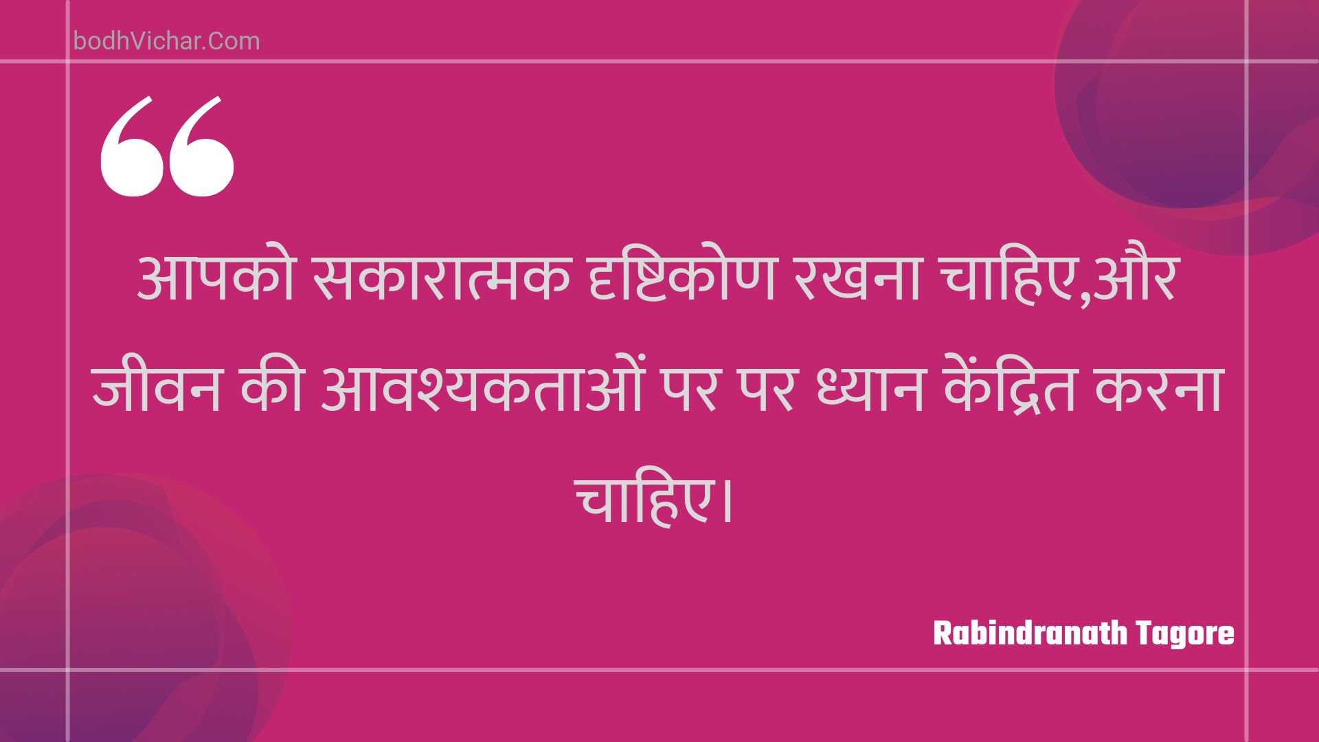 आपको सकारात्मक दृष्टिकोण रखना चाहिए,और जीवन की आवश्यकताओं पर पर ध्यान केंद्रित करना चाहिए। : Aapako sakaaraatmak drshtikon rakhana chaahie,aur jeevan kee aavashyakataon par par dhyaan kendrit karana chaahie. - Rabindranath Tagore