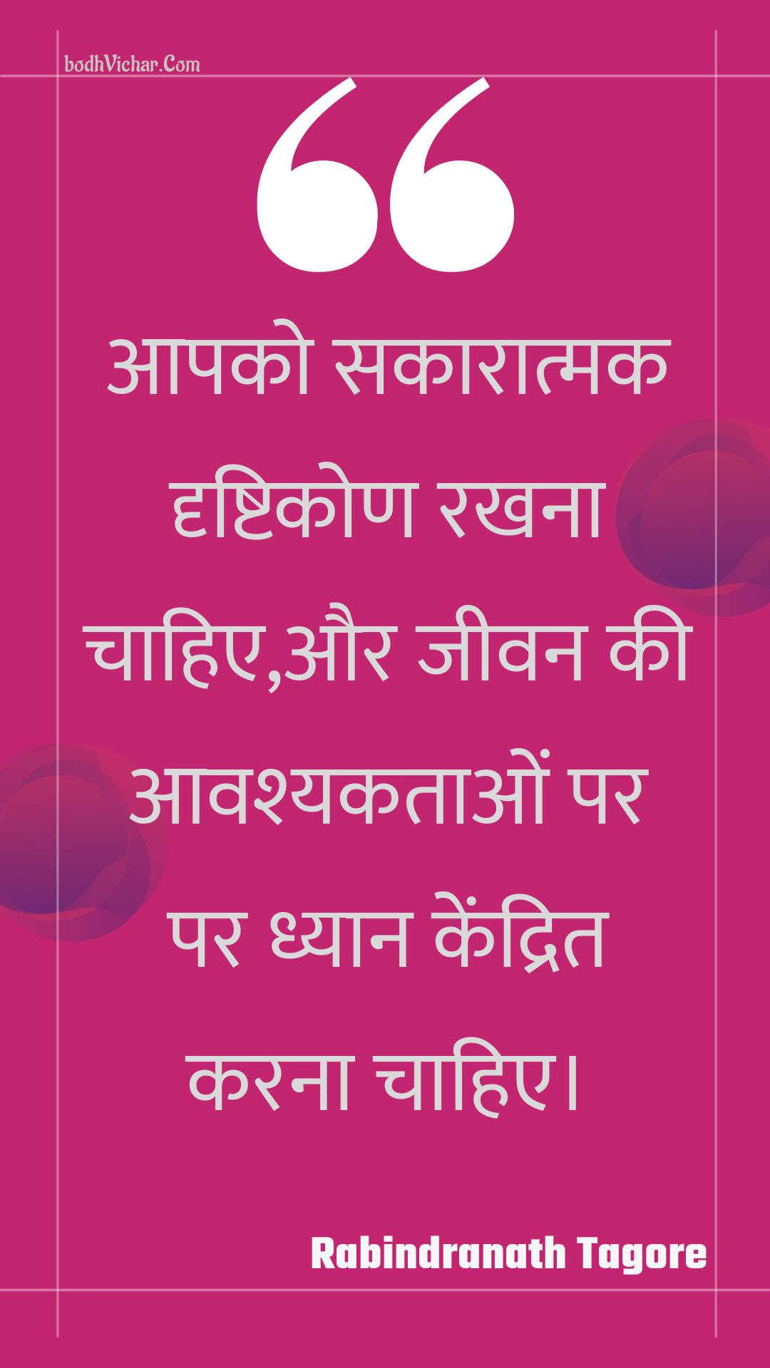 आपको सकारात्मक दृष्टिकोण रखना चाहिए,और जीवन की आवश्यकताओं पर पर ध्यान केंद्रित करना चाहिए। : Aapako sakaaraatmak drshtikon rakhana chaahie,aur jeevan kee aavashyakataon par par dhyaan kendrit karana chaahie. - Rabindranath Tagore