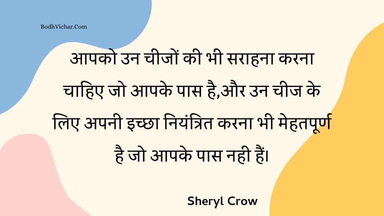 आपको उन चीजों की भी सराहना करना चाहिए जो आपके पास है,और उन चीज के लिए अपनी इच्छा नियंत्रित करना भी मेहतपूर्ण है जो आपके पास नही हैं। : Aapako un cheejon kee bhee saraahana karana chaahie jo aapake paas hai,aur un cheej ke lie apanee ichchha niyantrit karana bhee mehatapoorn hai jo aapake paas nahee hain. - Unknown