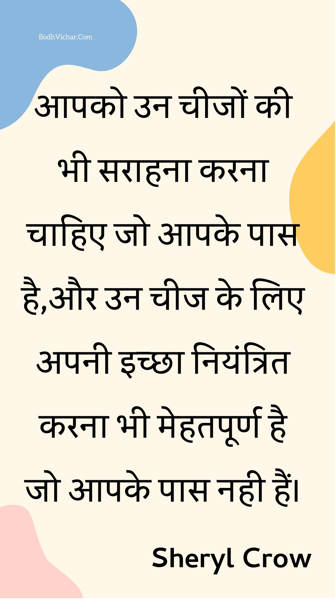 आपको उन चीजों की भी सराहना करना चाहिए जो आपके पास है,और उन चीज के लिए अपनी इच्छा नियंत्रित करना भी मेहतपूर्ण है जो आपके पास नही हैं। : Aapako un cheejon kee bhee saraahana karana chaahie jo aapake paas hai,aur un cheej ke lie apanee ichchha niyantrit karana bhee mehatapoorn hai jo aapake paas nahee hain. - Unknown