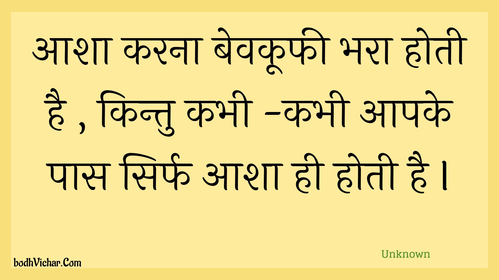 आशा करना बेवकूफी भरा होती है , किन्तु कभी -कभी आपके पास सिर्फ आशा ही होती है I : Aasha karana bevakoophee bhara hotee hai , kintu kabhee -kabhee aapake paas sirph aasha hee hotee hai i - Unknown