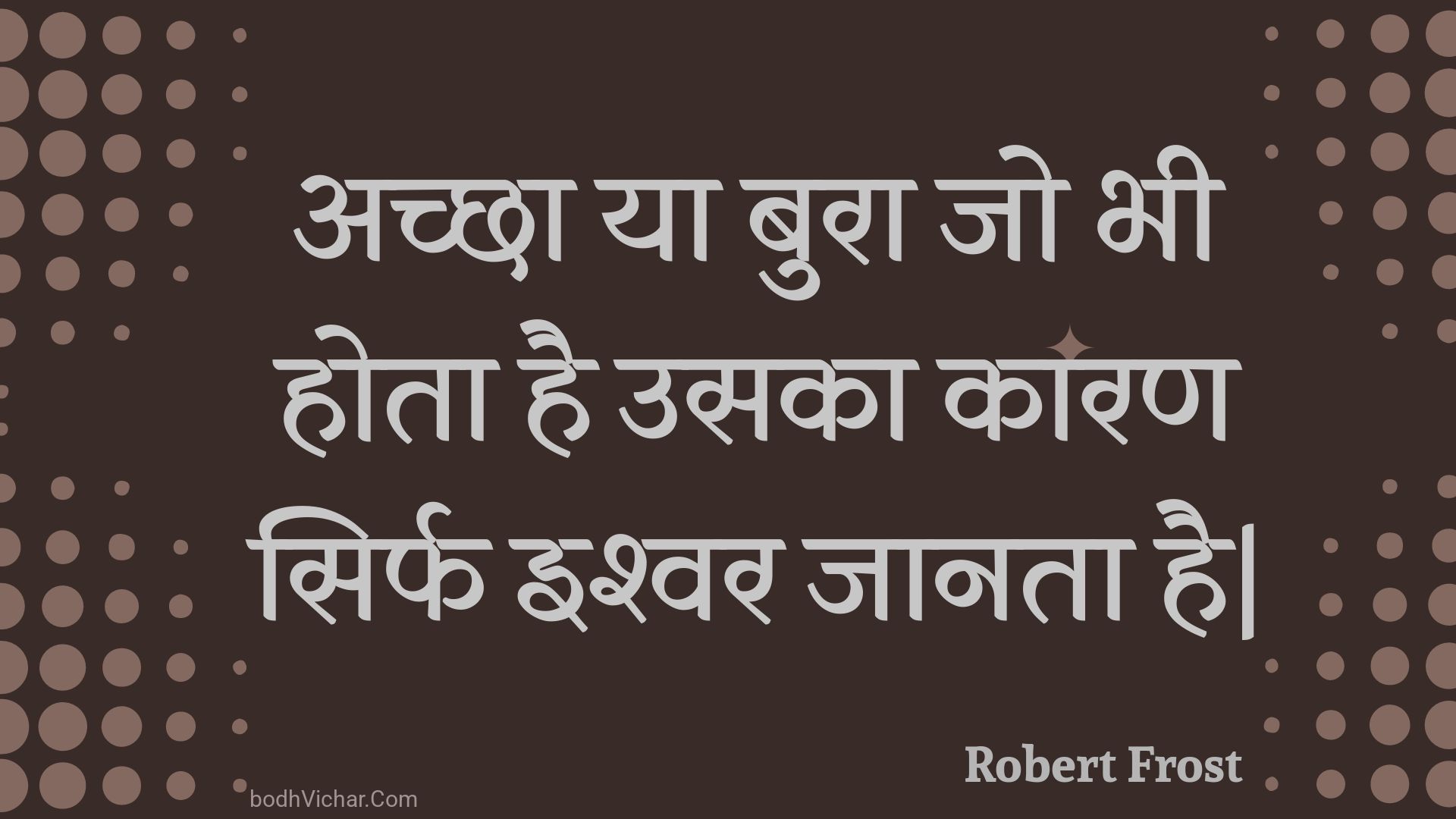 अच्छा या बुरा जो भी होता है उसका कारण सिर्फ इश्वर जानता है| : Achchha ya bura jo bhee hota hai usaka kaaran sirph ishvar jaanata hai| - Unknown