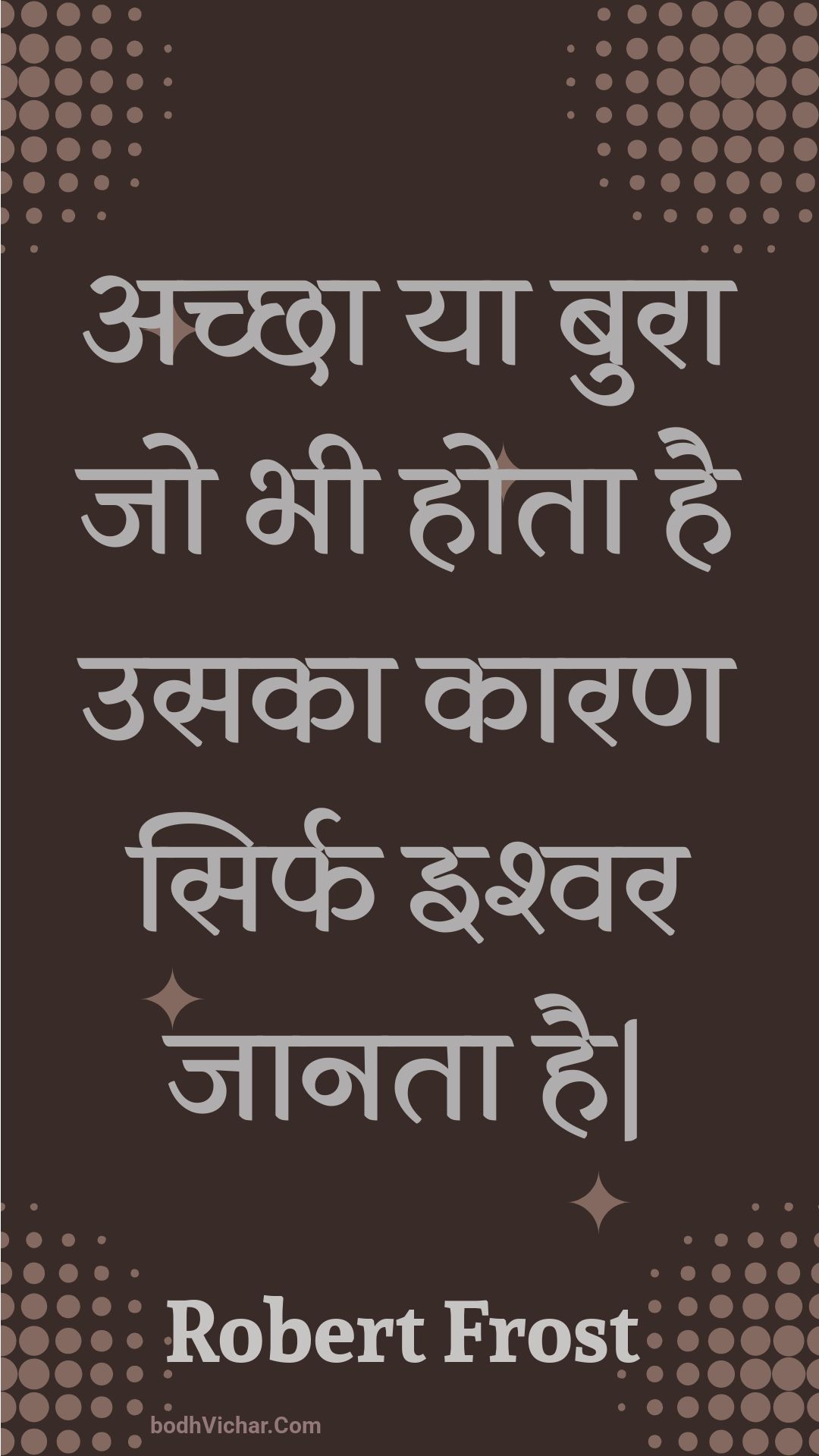 अच्छा या बुरा जो भी होता है उसका कारण सिर्फ इश्वर जानता है| : Achchha ya bura jo bhee hota hai usaka kaaran sirph ishvar jaanata hai| - Unknown