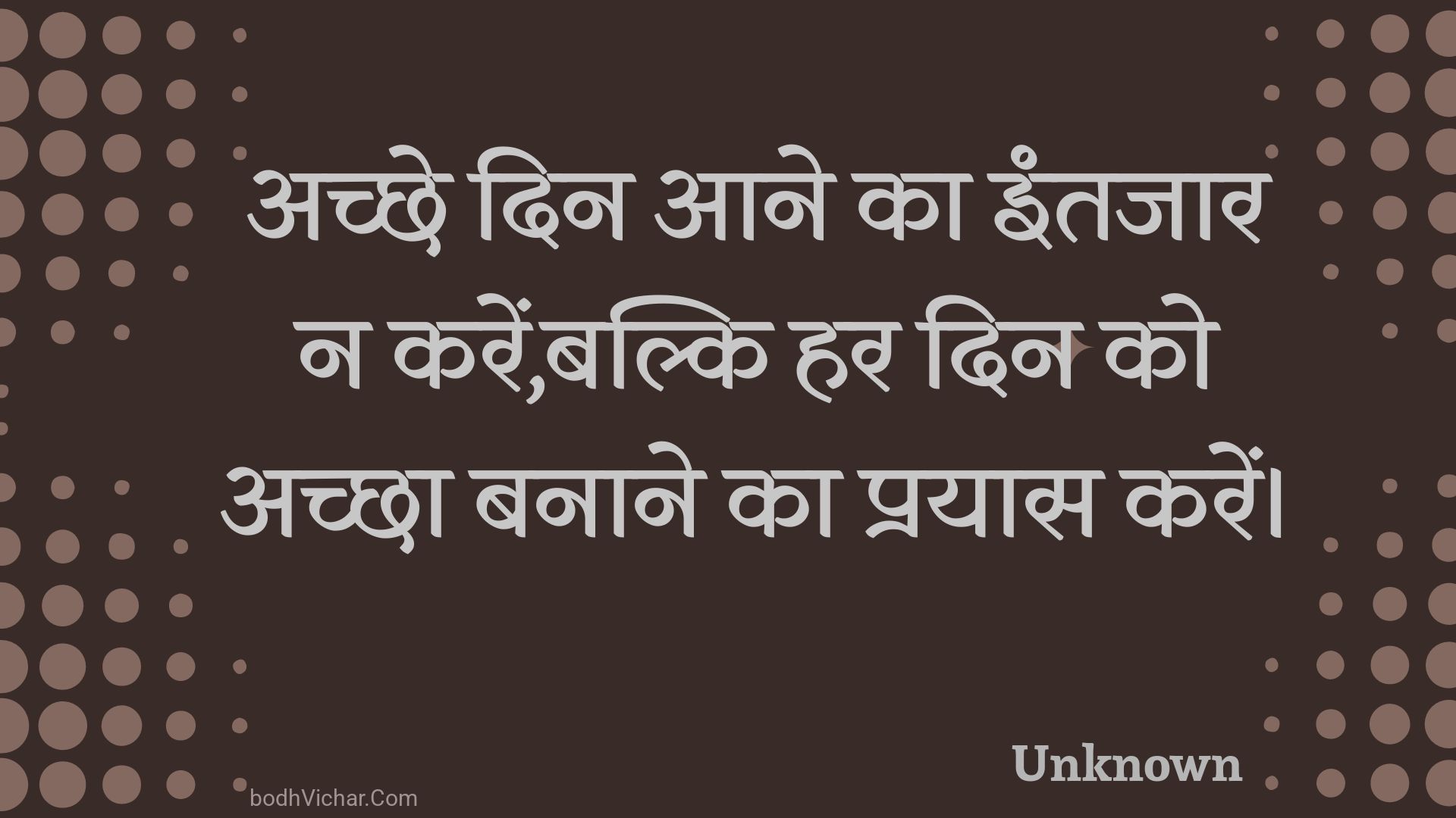 अच्छे दिन आने का इंतजार न करें,बल्कि हर दिन को अच्छा बनाने का प्रयास करें। : Achchhe din aane ka intajaar na karen,balki har din ko achchha banaane ka prayaas karen. - Unknown