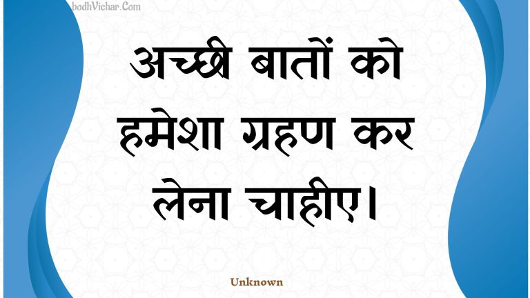 अच्छी बातों को हमेशा ग्रहण कर लेना चाहीए। : Achchhee baaton ko hamesha grahan kar lena chaaheee. - Unknown