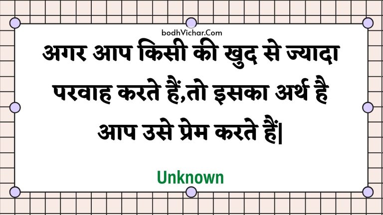 अगर आप किसी की खुद से ज्यादा परवाह करते हैं,तो इसका अर्थ है आप उसे प्रेम करते हैं| : Agar aap kisee kee khud se jyaada paravaah karate hain,to isaka arth hai aap use prem karate hain. - Unknown