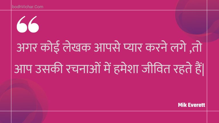 अगर कोई लेखक आपसे प्यार करने लगे ,तो आप उसकी रचनाओं में हमेशा जीवित रहते हैं| : Agar koee lekhak aapase pyaar karane lage ,to aap usakee rachanaon mein hamesha jeevit rahate hain. - Unknown