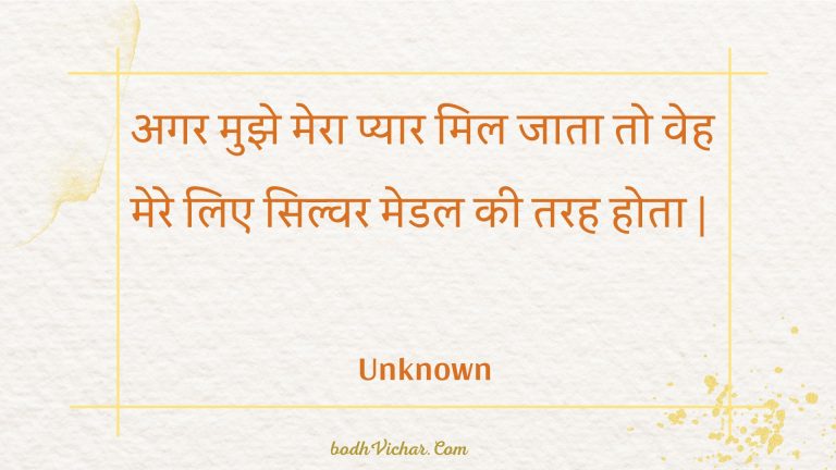 अगर मुझे मेरा प्यार मिल जाता तो वेह मेरे लिए सिल्वर मेडल की तरह होता | : Agar mujhe mera pyaar mil jaata to veh mere lie silvar medal kee tarah hota . - Unknown