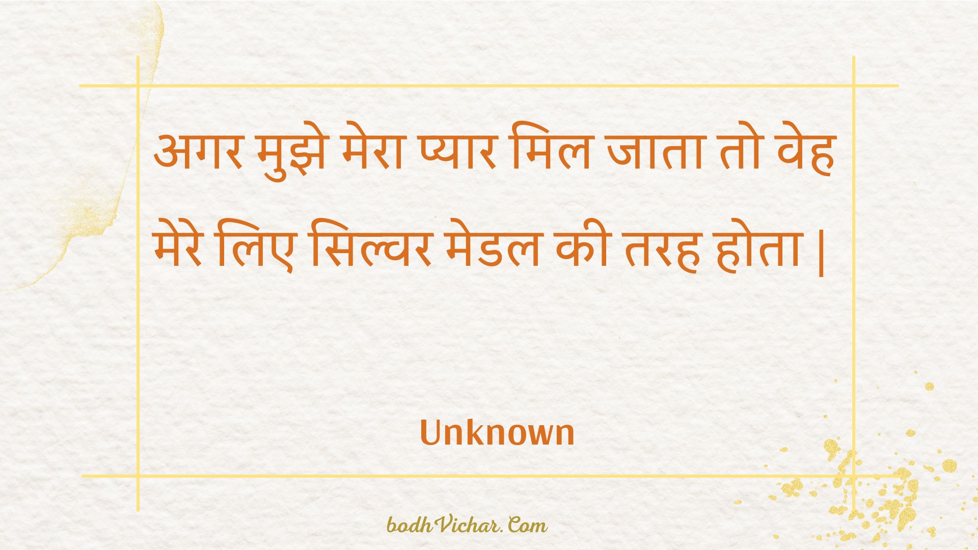 अगर मुझे मेरा प्यार मिल जाता तो वेह मेरे लिए सिल्वर मेडल की तरह होता | : Agar mujhe mera pyaar mil jaata to veh mere lie silvar medal kee tarah hota . - Unknown