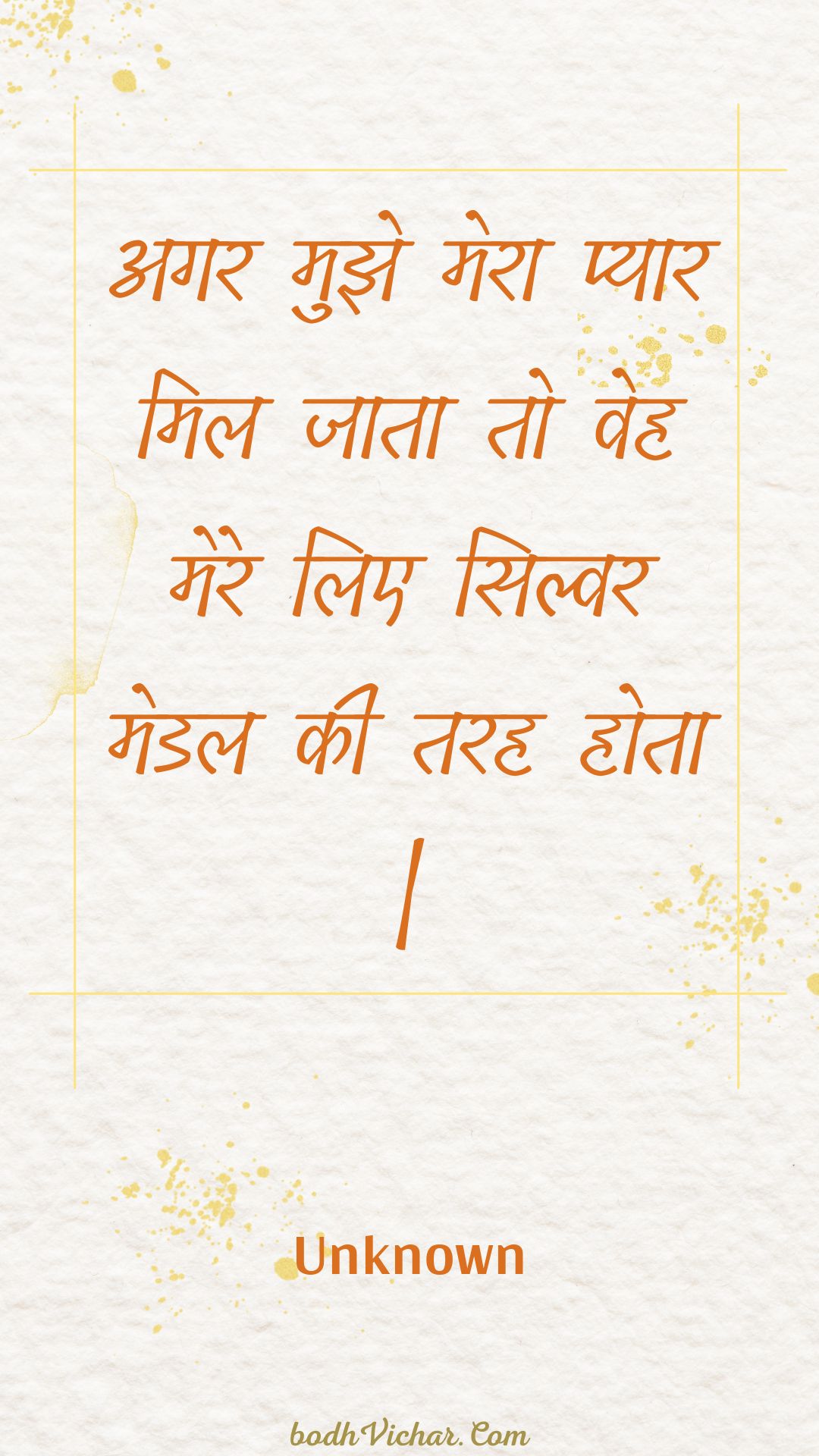 अगर मुझे मेरा प्यार मिल जाता तो वेह मेरे लिए सिल्वर मेडल की तरह होता | : Agar mujhe mera pyaar mil jaata to veh mere lie silvar medal kee tarah hota . - Unknown