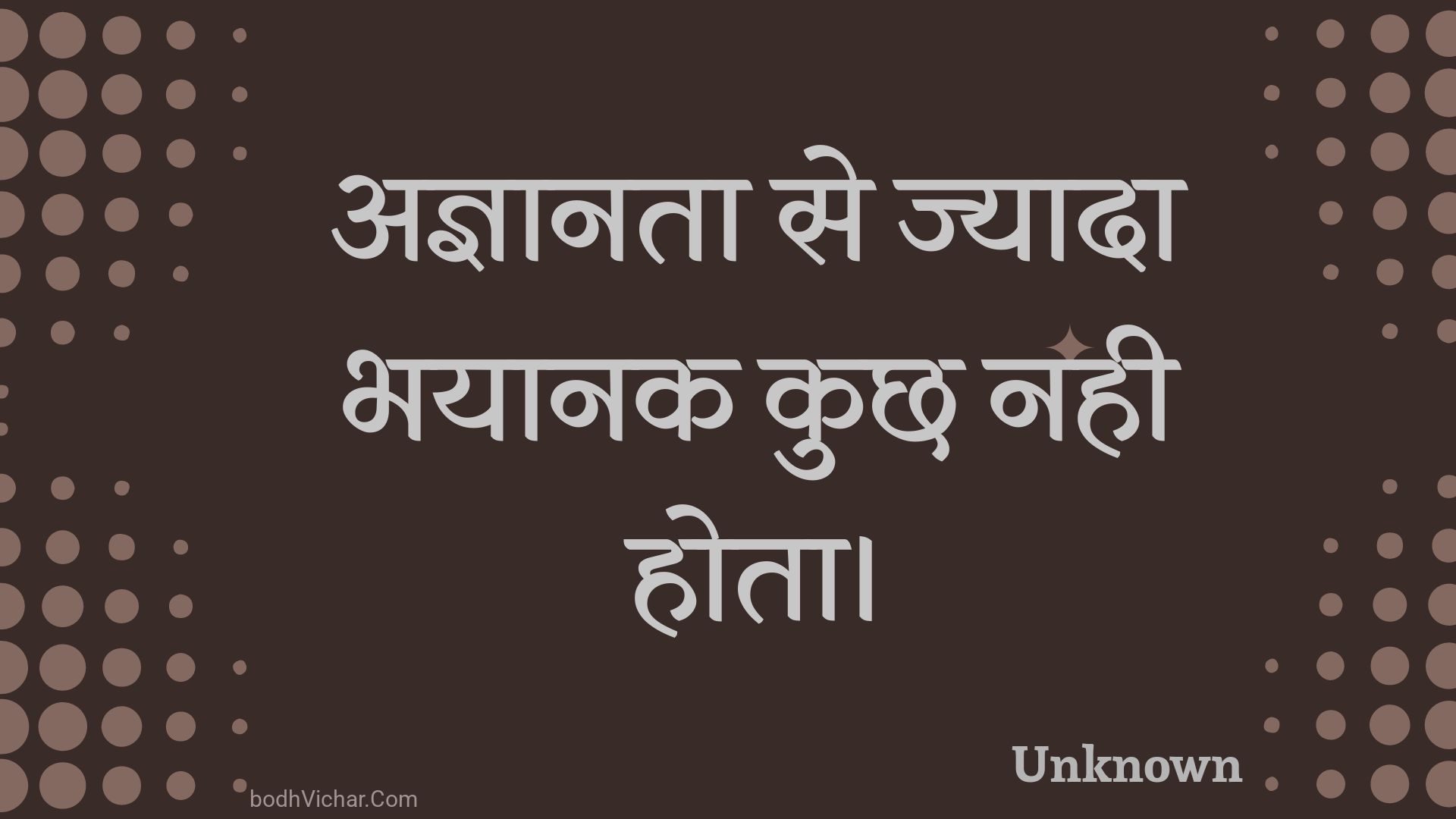 अज्ञानता से ज्यादा भयानक कुछ नही होता। : Agyaanata se jyaada bhayaanak kuchh nahee hota. - Unknown