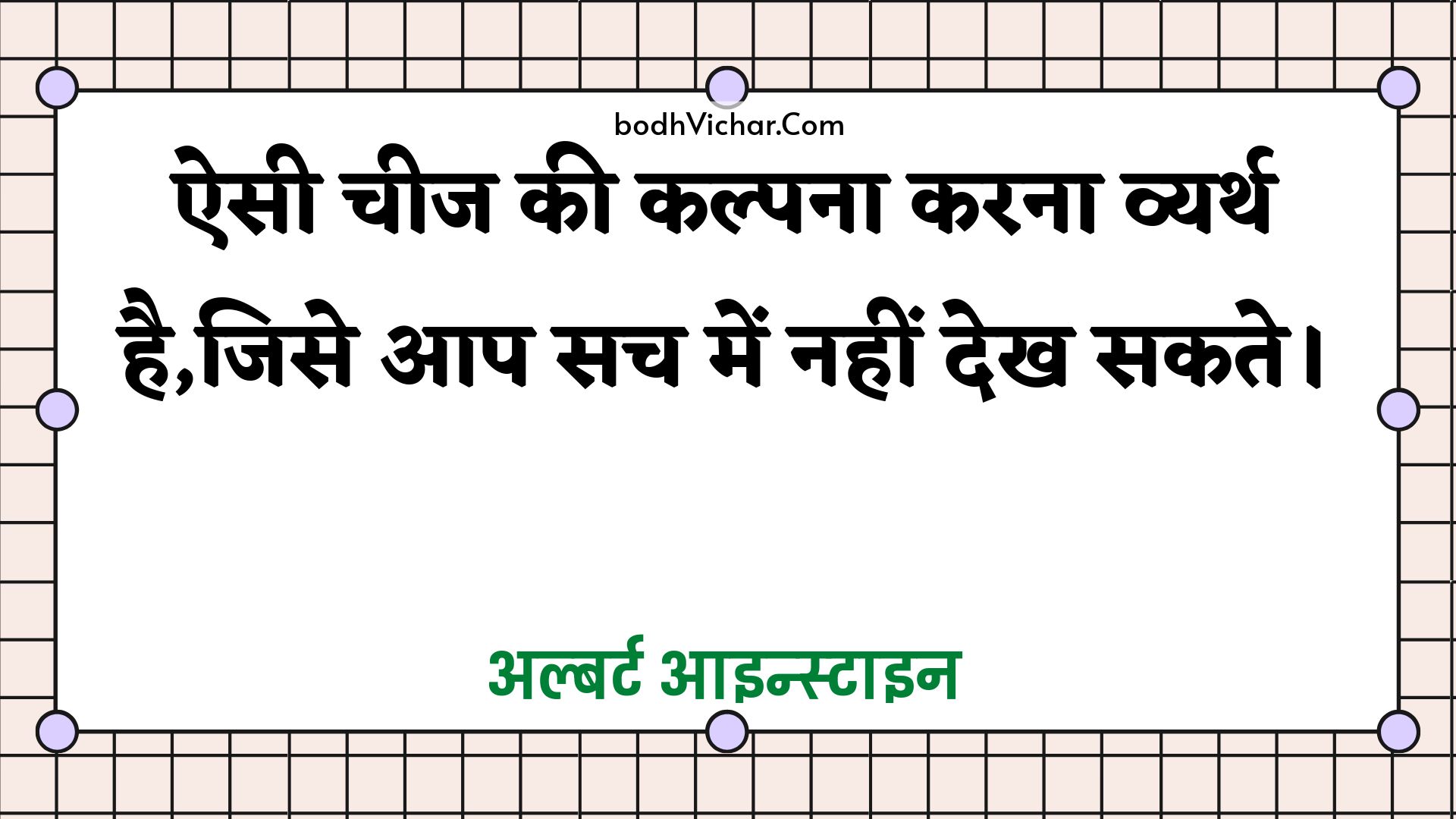 ऐसी चीज की कल्पना करना व्यर्थ है,जिसे आप सच में नहीं देख सकते। : Aisee cheej kee kalpana karana vyarth hai,jise aap sach mein nahin dekh sakate. - अल्बर्ट आइन्स्टाइन