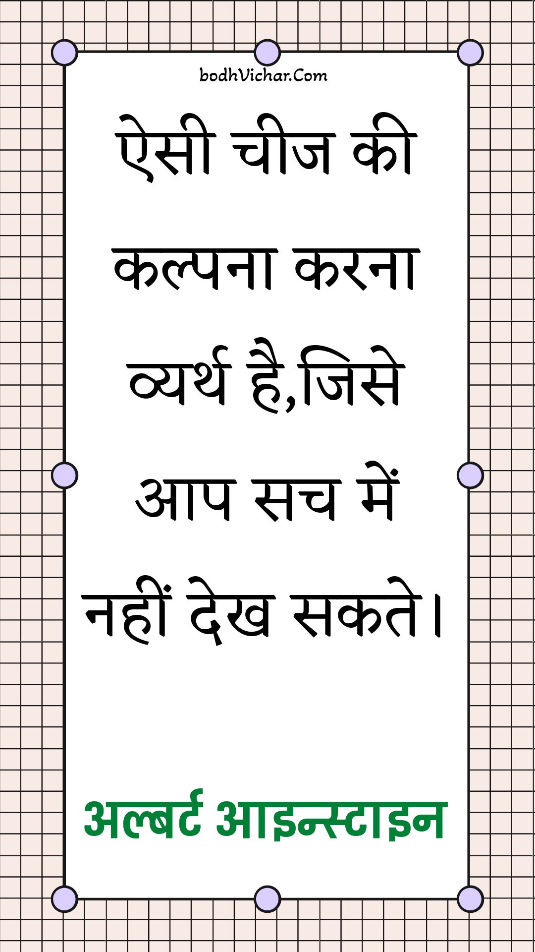 ऐसी चीज की कल्पना करना व्यर्थ है,जिसे आप सच में नहीं देख सकते। : Aisee cheej kee kalpana karana vyarth hai,jise aap sach mein nahin dekh sakate. - अल्बर्ट आइन्स्टाइन