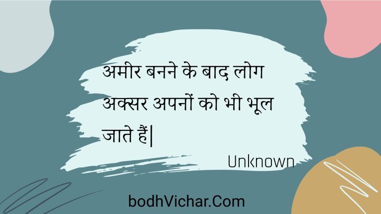 अमीर बनने के बाद लोग अक्सर अपनों को भी भूल जाते हैं| : Ameer banane ke baad log aksar apanon ko bhee bhool jaate hain| - Unknown