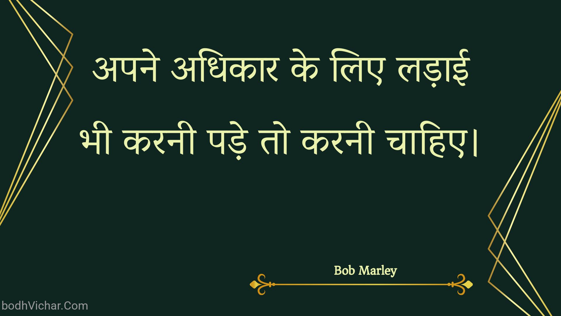 अपने अधिकार के लिए लड़ाई भी करनी पड़े तो करनी चाहिए। : Apane adhikaar ke lie ladaee bhee karanee pade to karanee chaahie. - Bob Marley