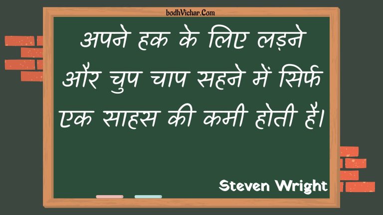 अपने हक के लिए लड़ने और चुप चाप सहने में सिर्फ एक साहस की कमी होती है। : Apane hak ke lie ladane aur chup chaap sahane mein sirph ek saahas kee kamee hotee hai. - Unknown