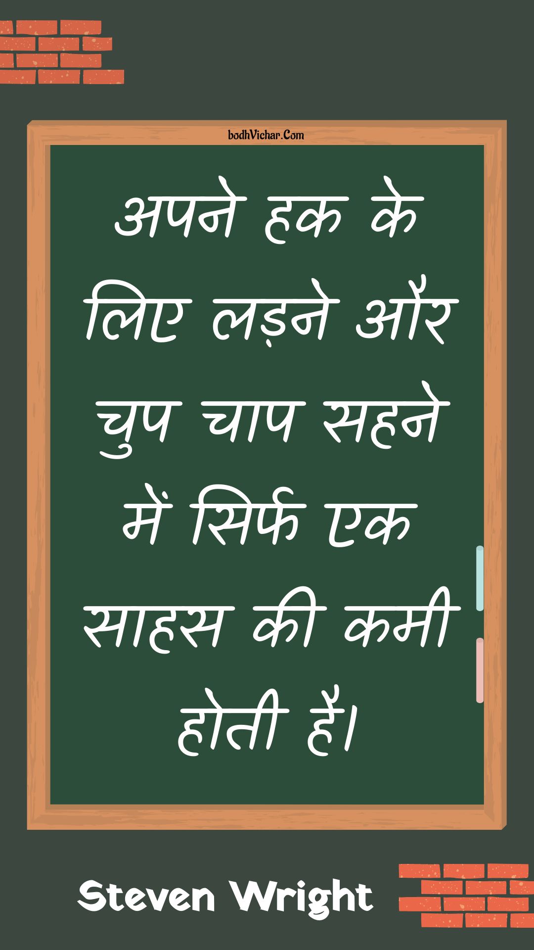 अपने हक के लिए लड़ने और चुप चाप सहने में सिर्फ एक साहस की कमी होती है। : Apane hak ke lie ladane aur chup chaap sahane mein sirph ek saahas kee kamee hotee hai. - Unknown