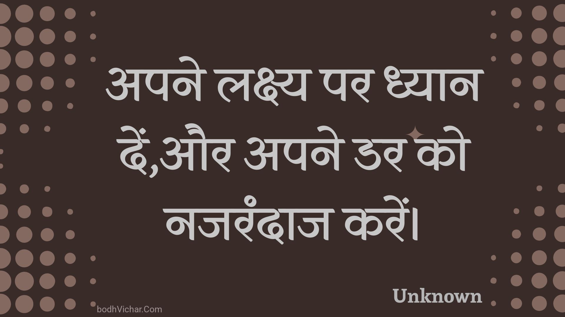 अपने लक्ष्य पर ध्यान दें,और अपने डर को नजरंदाज करें। : Apane lakshy par dhyaan den,aur apane dar ko najarandaaj karen. - Unknown