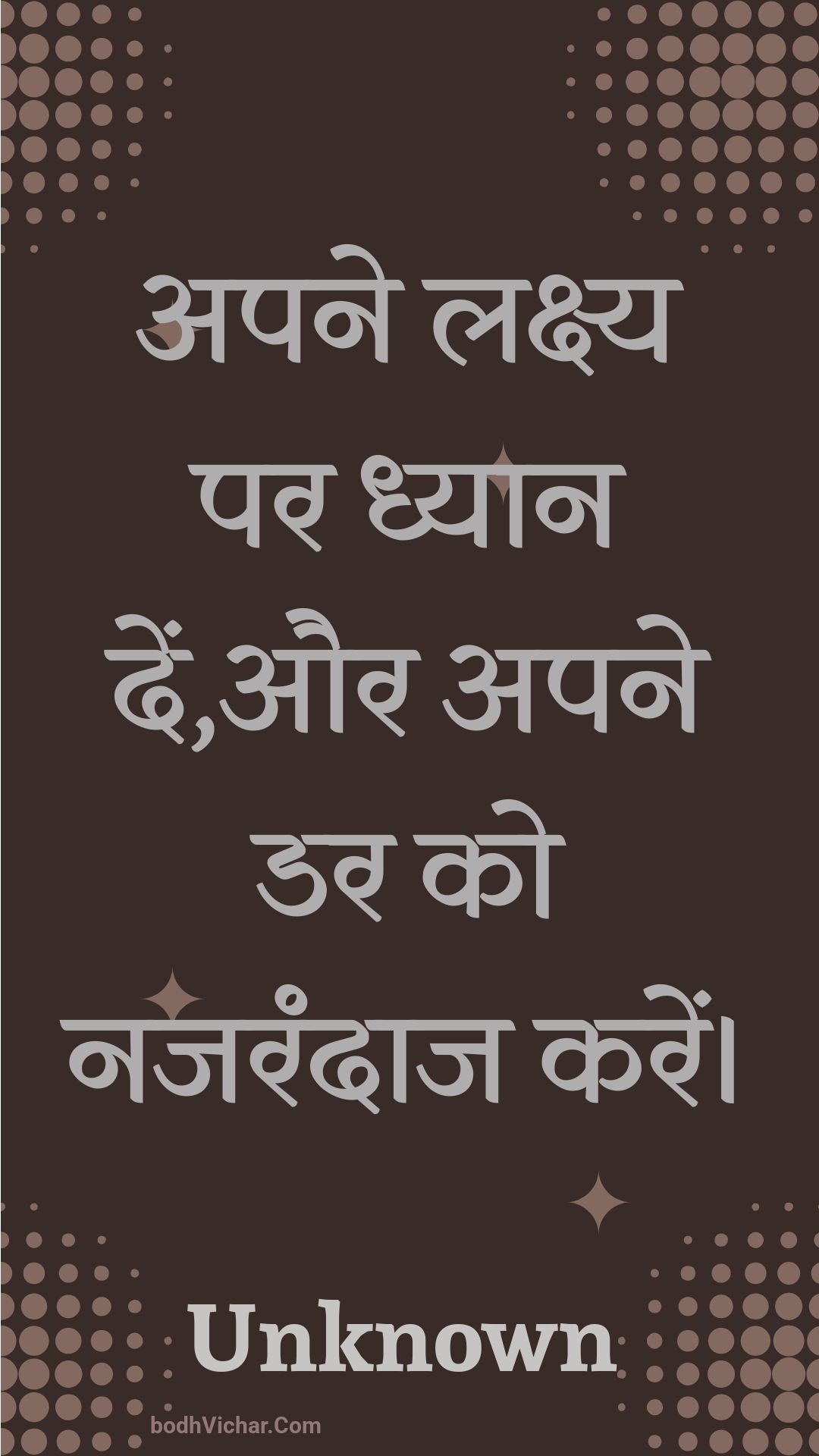 अपने लक्ष्य पर ध्यान दें,और अपने डर को नजरंदाज करें। : Apane lakshy par dhyaan den,aur apane dar ko najarandaaj karen. - Unknown