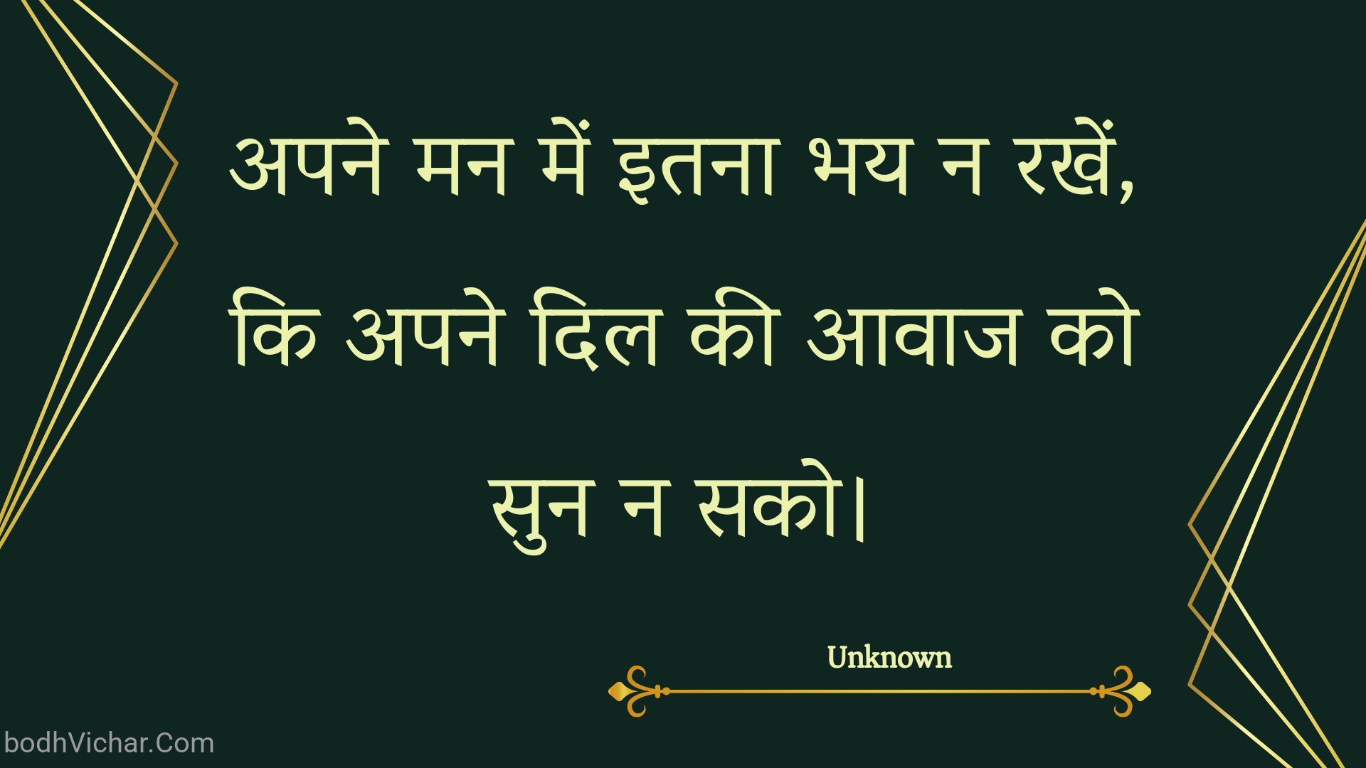 अपने मन में इतना भय न रखें, कि अपने दिल की आवाज को सुन न सको। : Apane man mein itana bhay na rakhen, ki apane dil kee aavaaj ko sun na sako. - Unknown