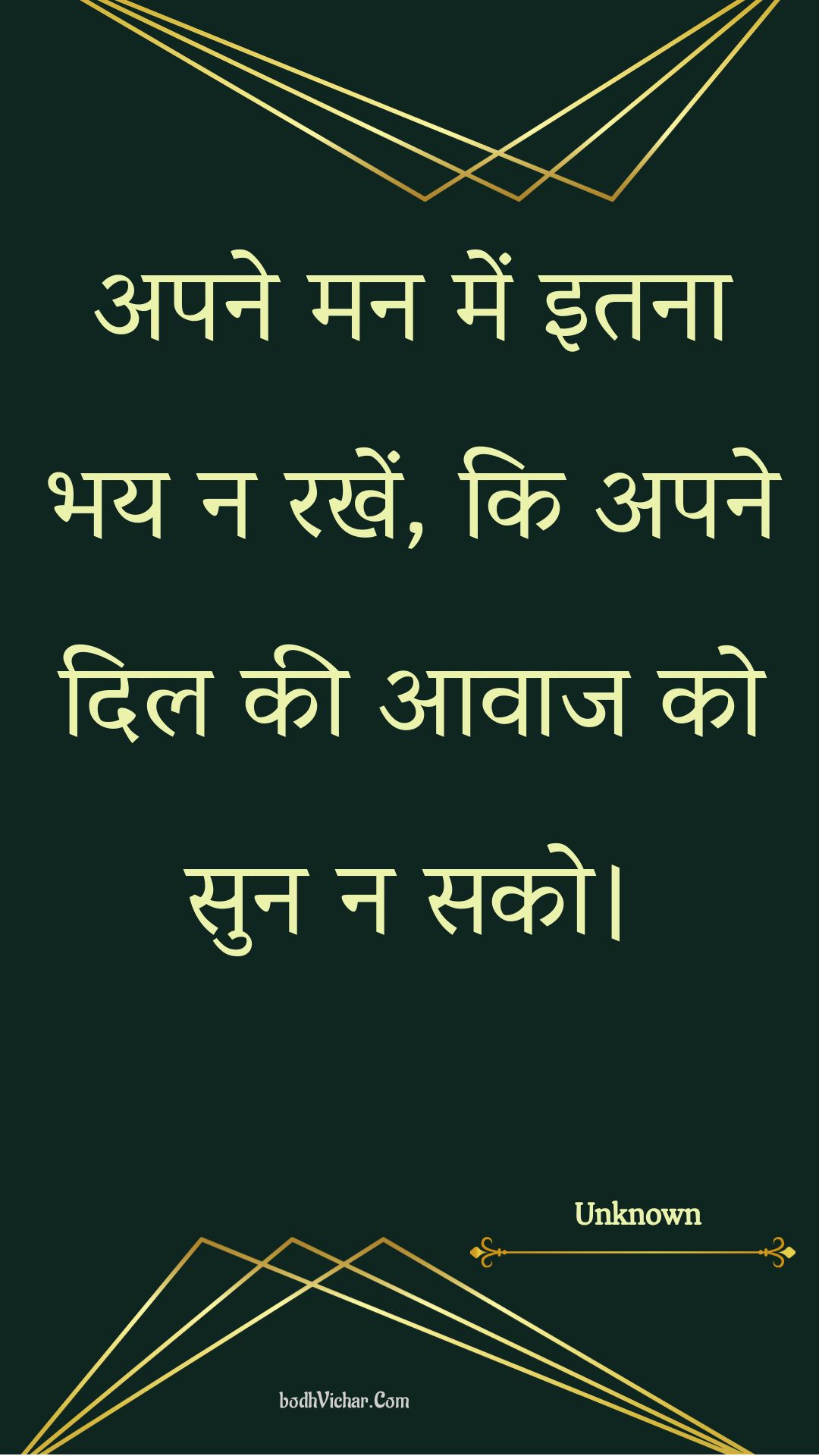 अपने मन में इतना भय न रखें, कि अपने दिल की आवाज को सुन न सको। : Apane man mein itana bhay na rakhen, ki apane dil kee aavaaj ko sun na sako. - Unknown