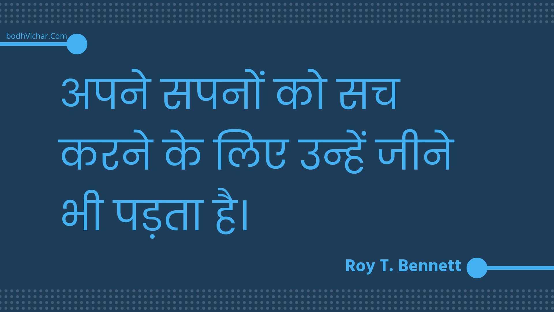 अपने सपनों को सच करने के लिए उन्हें जीने भी पड़ता है। : Apane sapanon ko sach karane ke lie unhen jeene bhee padata hai. - Roy T. Bennett