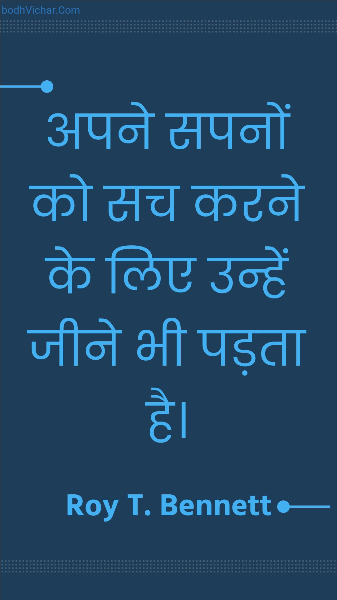 अपने सपनों को सच करने के लिए उन्हें जीने भी पड़ता है। : Apane sapanon ko sach karane ke lie unhen jeene bhee padata hai. - Roy T. Bennett