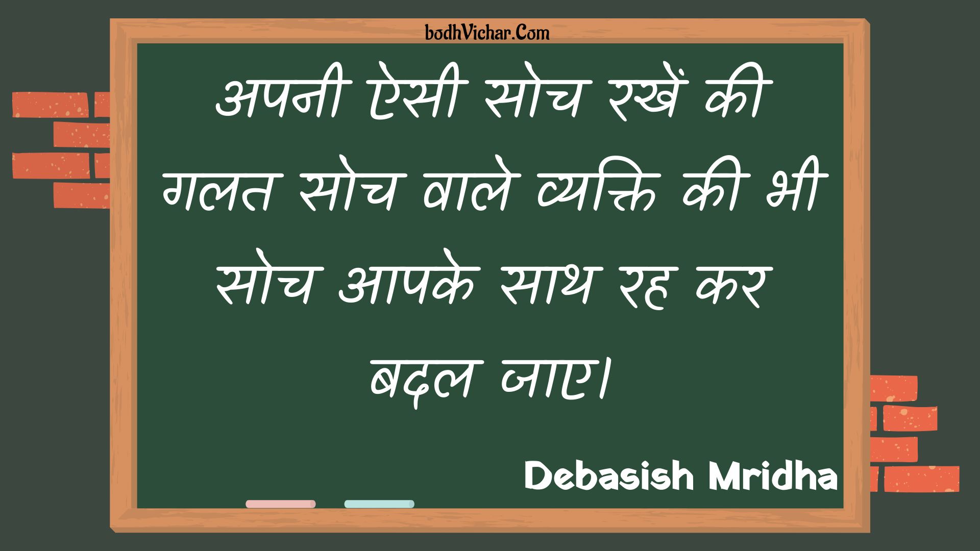 अपनी ऐसी सोच रखें की गलत सोच वाले व्यक्ति की भी सोच आपके साथ रह कर बदल जाए। : Apanee aisee soch rakhen kee galat soch vaale vyakti kee bhee soch aapake saath rah kar badal jae. - Unknown