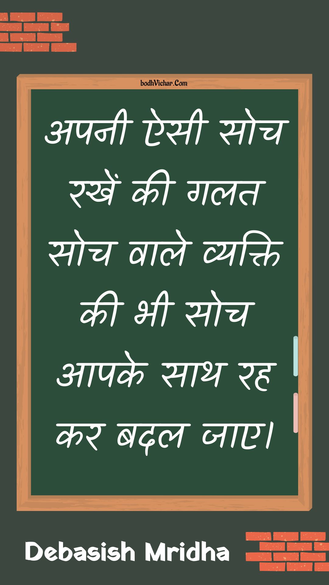 अपनी ऐसी सोच रखें की गलत सोच वाले व्यक्ति की भी सोच आपके साथ रह कर बदल जाए। : Apanee aisee soch rakhen kee galat soch vaale vyakti kee bhee soch aapake saath rah kar badal jae. - Unknown