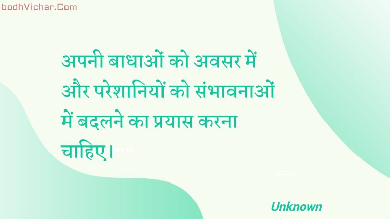 अपनी बाधाओं को अवसर में और परेशानियों को संभावनाओं में बदलने का प्रयास करना चाहिए। : Apanee baadhaon ko avasar mein aur pareshaaniyon ko sambhaavanaon mein badalane ka prayaas karana chaahie. - Unknown